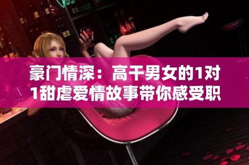 豪门情深：高干男女的1对1甜虐爱情故事带你感受职场的风云变幻