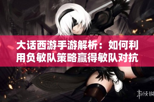 大话西游手游解析：如何利用负敏队策略赢得敏队对抗优势