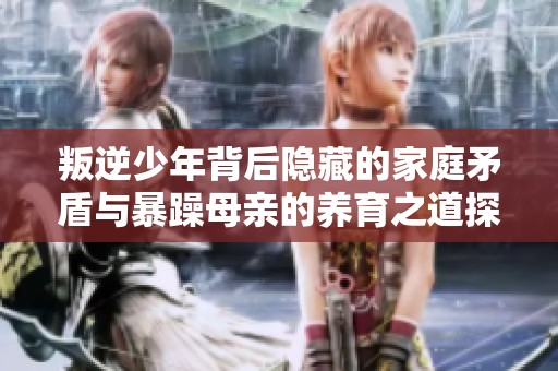 叛逆少年背后隐藏的家庭矛盾与暴躁母亲的养育之道探讨