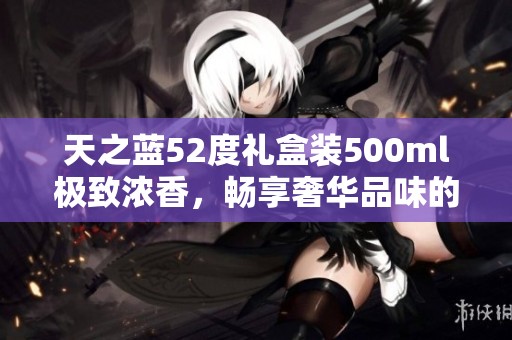 天之蓝52度礼盒装500ml极致浓香，畅享奢华品味的完美选择