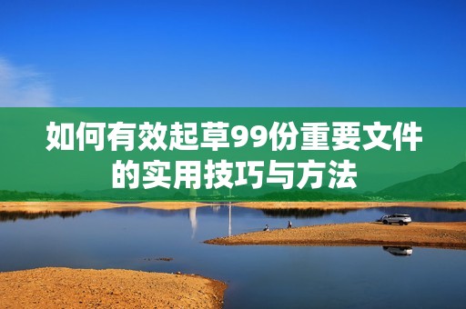 如何有效起草99份重要文件的实用技巧与方法