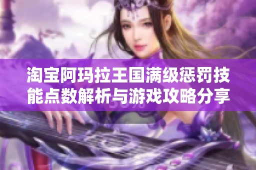 淘宝阿玛拉王国满级惩罚技能点数解析与游戏攻略分享