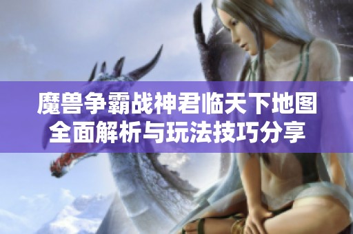 魔兽争霸战神君临天下地图全面解析与玩法技巧分享