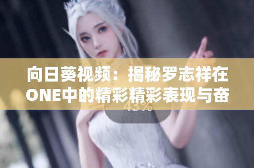 向日葵视频：揭秘罗志祥在ONE中的精彩精彩表现与奋斗故事