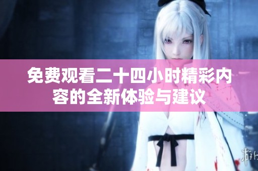 免费观看二十四小时精彩内容的全新体验与建议