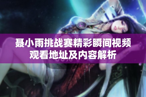 聂小雨挑战赛精彩瞬间视频观看地址及内容解析