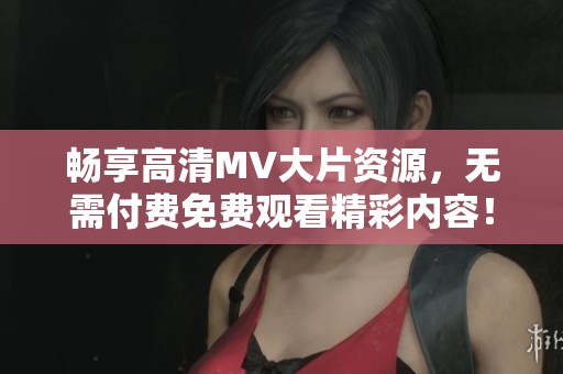 畅享高清MV大片资源，无需付费免费观看精彩内容！