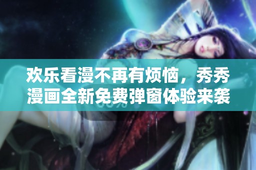 欢乐看漫不再有烦恼，秀秀漫画全新免费弹窗体验来袭