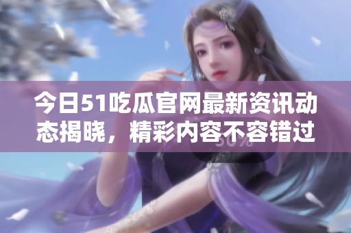 今日51吃瓜官网最新资讯动态揭晓，精彩内容不容错过