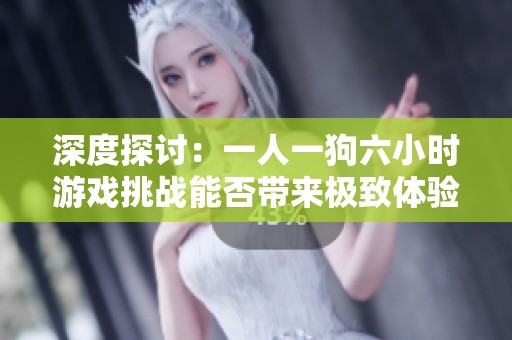 深度探讨：一人一狗六小时游戏挑战能否带来极致体验