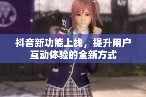 抖音新功能上线，提升用户互动体验的全新方式