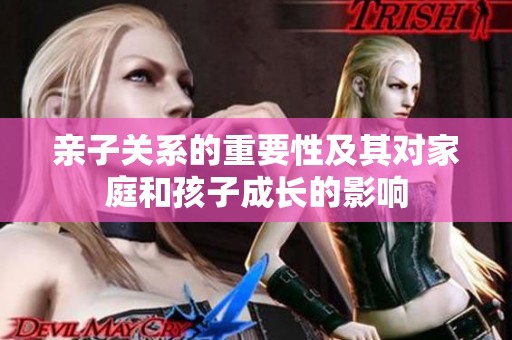 亲子关系的重要性及其对家庭和孩子成长的影响