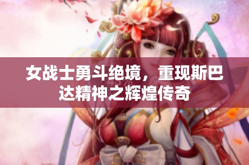 女战士勇斗绝境，重现斯巴达精神之辉煌传奇