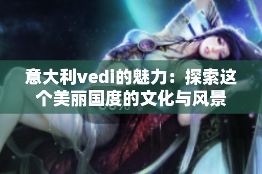 意大利vedi的魅力：探索这个美丽国度的文化与风景
