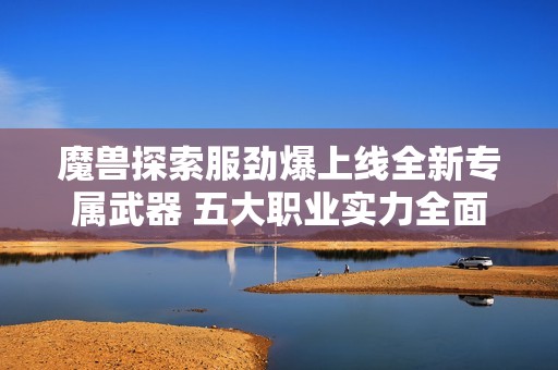 魔兽探索服劲爆上线全新专属武器 五大职业实力全面提升