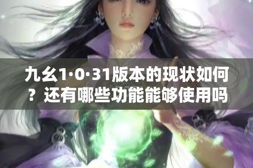 九幺1·0·31版本的现状如何？还有哪些功能能够使用吗