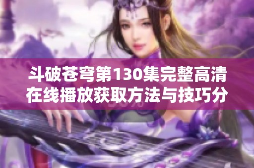 斗破苍穹第130集完整高清在线播放获取方法与技巧分享