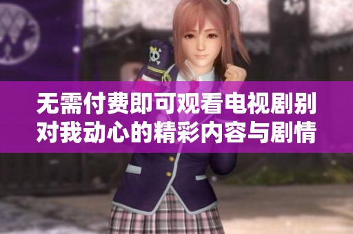 无需付费即可观看电视剧别对我动心的精彩内容与剧情解析