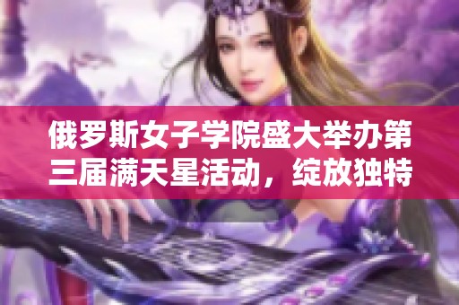 俄罗斯女子学院盛大举办第三届满天星活动，绽放独特魅力与才华