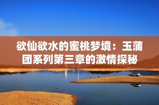 欲仙欲水的蜜桃梦境：玉蒲团系列第三章的激情探秘