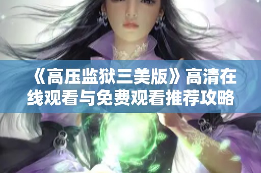 《高压监狱三美版》高清在线观看与免费观看推荐攻略