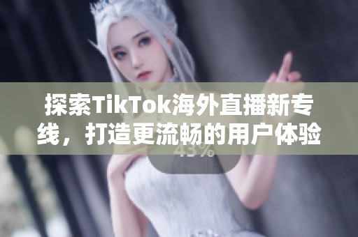 探索TikTok海外直播新专线，打造更流畅的用户体验