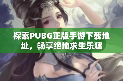 探索PUBG正版手游下载地址，畅享绝地求生乐趣