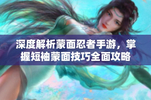 深度解析蒙面忍者手游，掌握短袖蒙面技巧全面攻略