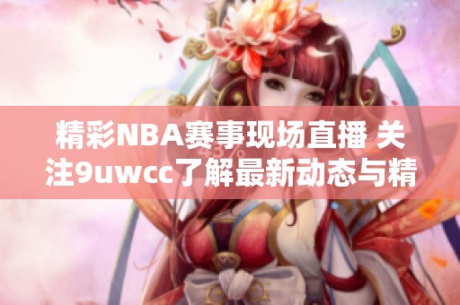 精彩NBA赛事现场直播 关注9uwcc了解最新动态与精彩瞬间