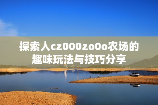 探索人cz000zo0o农场的趣味玩法与技巧分享