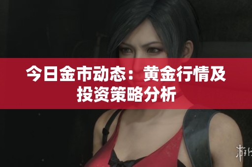 今日金市动态：黄金行情及投资策略分析