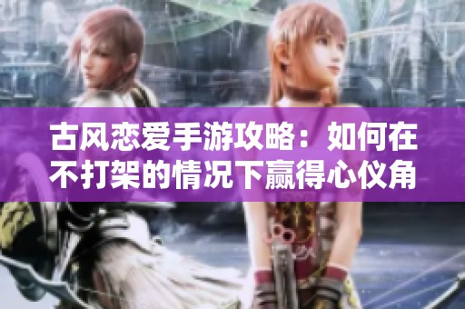 古风恋爱手游攻略：如何在不打架的情况下赢得心仪角色的青睐