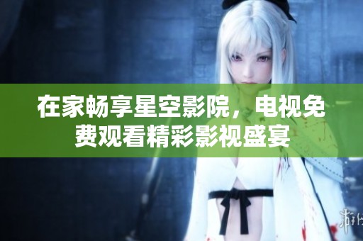 在家畅享星空影院，电视免费观看精彩影视盛宴