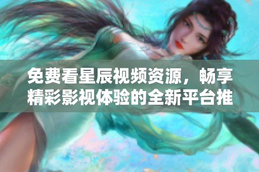 免费看星辰视频资源，畅享精彩影视体验的全新平台推荐