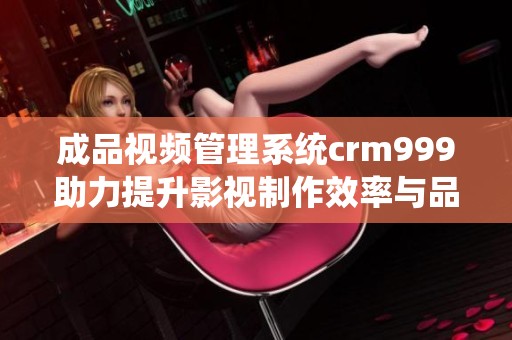 成品视频管理系统crm999助力提升影视制作效率与品质