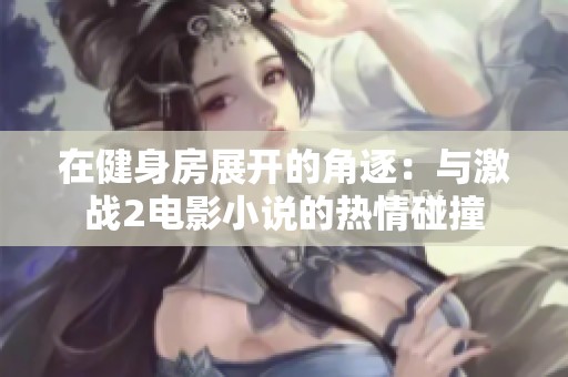 在健身房展开的角逐：与激战2电影小说的热情碰撞