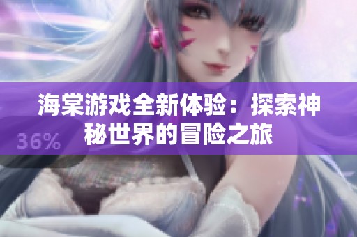 海棠游戏全新体验：探索神秘世界的冒险之旅