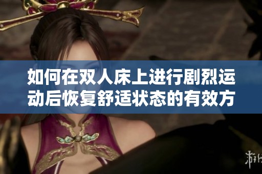 如何在双人床上进行剧烈运动后恢复舒适状态的有效方法