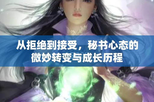 从拒绝到接受，秘书心态的微妙转变与成长历程