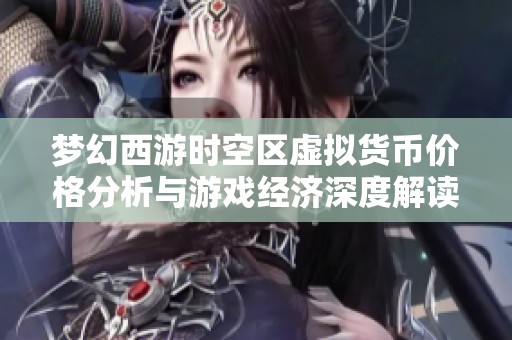 梦幻西游时空区虚拟货币价格分析与游戏经济深度解读