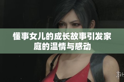 懂事女儿的成长故事引发家庭的温情与感动