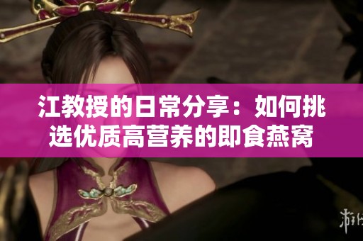 江教授的日常分享：如何挑选优质高营养的即食燕窝