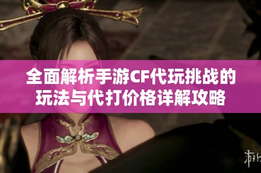 全面解析手游CF代玩挑战的玩法与代打价格详解攻略