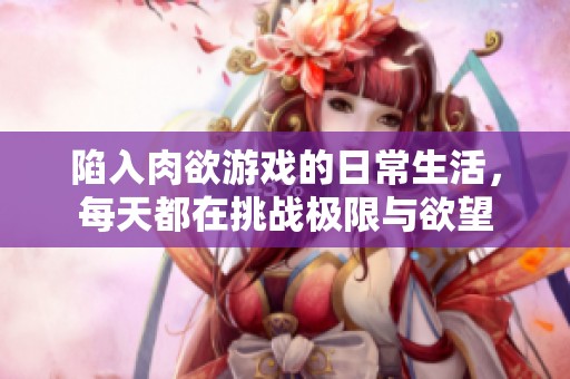 陷入肉欲游戏的日常生活，每天都在挑战极限与欲望