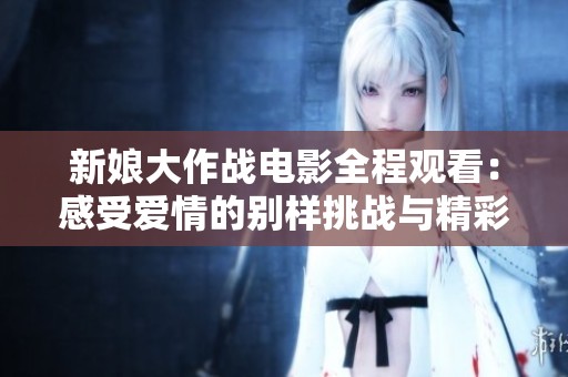新娘大作战电影全程观看：感受爱情的别样挑战与精彩瞬间
