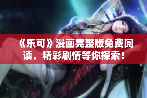《乐可》漫画完整版免费阅读，精彩剧情等你探索！