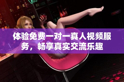 体验免费一对一真人视频服务，畅享真实交流乐趣