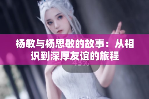 杨敏与杨思敏的故事：从相识到深厚友谊的旅程