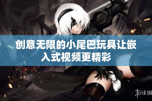 创意无限的小尾巴玩具让嵌入式视频更精彩