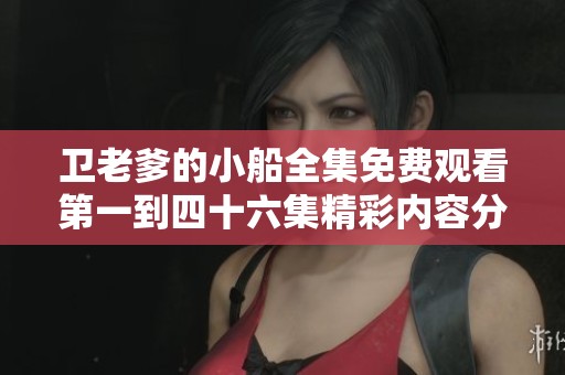 卫老爹的小船全集免费观看第一到四十六集精彩内容分享